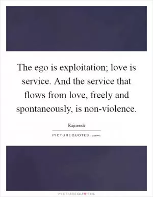 The ego is exploitation; love is service. And the service that flows from love, freely and spontaneously, is non-violence Picture Quote #1