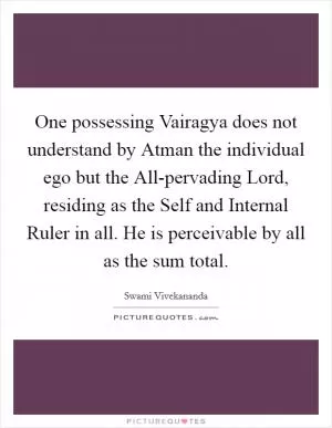 One possessing Vairagya does not understand by Atman the individual ego but the All-pervading Lord, residing as the Self and Internal Ruler in all. He is perceivable by all as the sum total Picture Quote #1