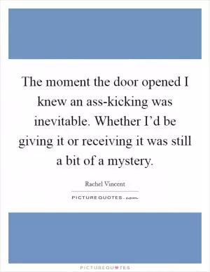 The moment the door opened I knew an ass-kicking was inevitable. Whether I’d be giving it or receiving it was still a bit of a mystery Picture Quote #1