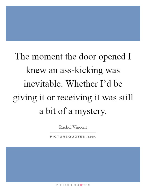 The moment the door opened I knew an ass-kicking was inevitable. Whether I'd be giving it or receiving it was still a bit of a mystery Picture Quote #1