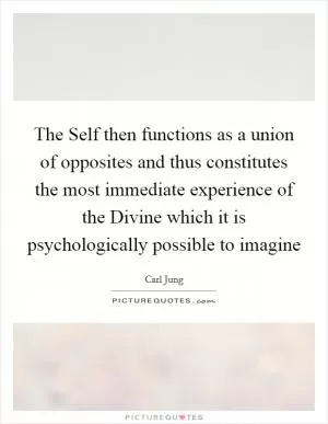 The Self then functions as a union of opposites and thus constitutes the most immediate experience of the Divine which it is psychologically possible to imagine Picture Quote #1