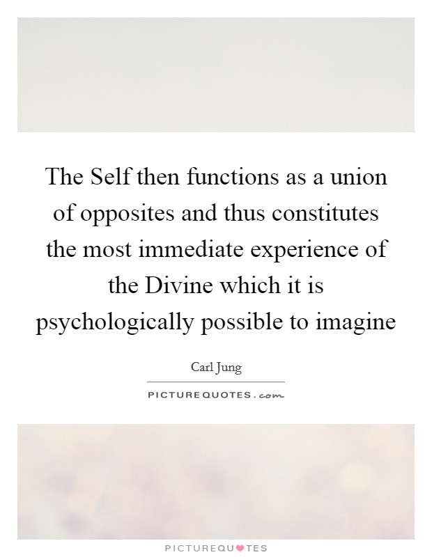 The Self then functions as a union of opposites and thus constitutes the most immediate experience of the Divine which it is psychologically possible to imagine Picture Quote #1