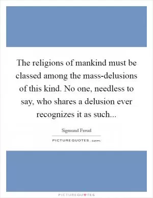 The religions of mankind must be classed among the mass-delusions of this kind. No one, needless to say, who shares a delusion ever recognizes it as such Picture Quote #1