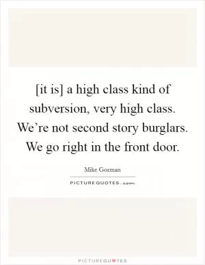 [it is] a high class kind of subversion, very high class. We’re not second story burglars. We go right in the front door Picture Quote #1