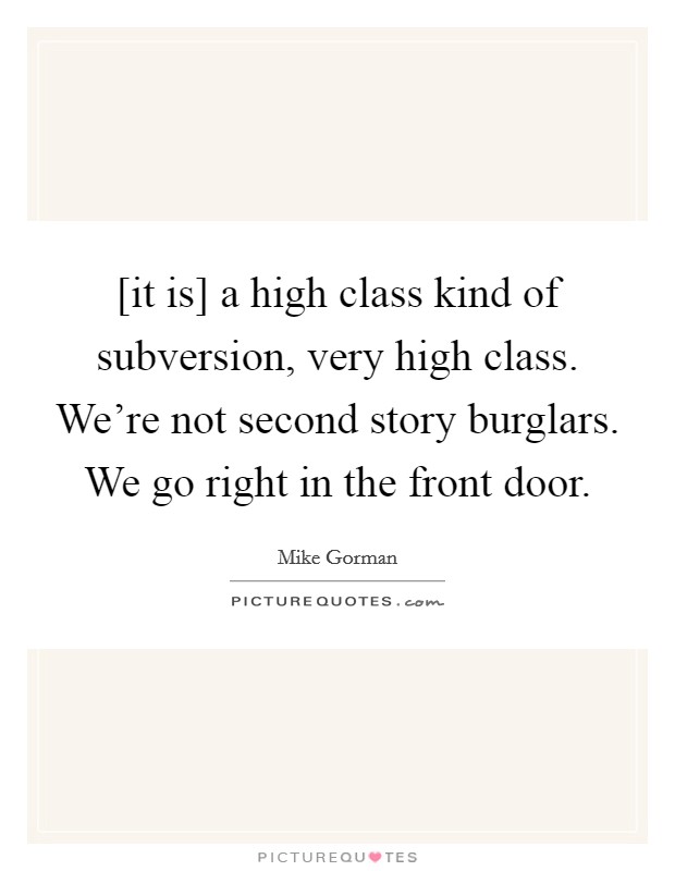 [it is] a high class kind of subversion, very high class. We're not second story burglars. We go right in the front door Picture Quote #1