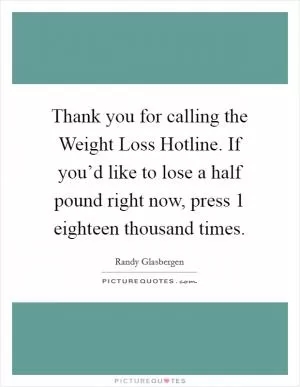 Thank you for calling the Weight Loss Hotline. If you’d like to lose a half pound right now, press 1 eighteen thousand times Picture Quote #1