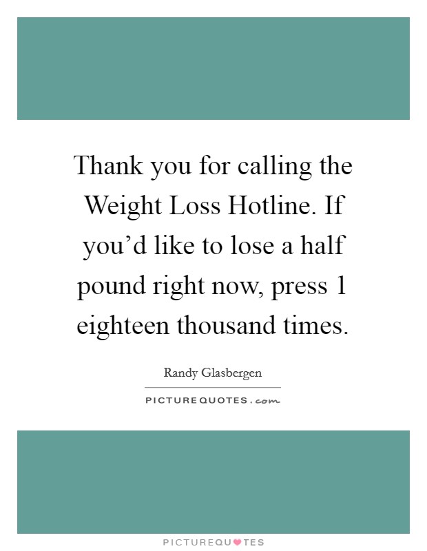 Thank you for calling the Weight Loss Hotline. If you'd like to lose a half pound right now, press 1 eighteen thousand times Picture Quote #1