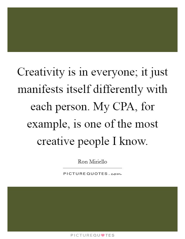 Creativity is in everyone; it just manifests itself differently with each person. My CPA, for example, is one of the most creative people I know Picture Quote #1