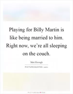 Playing for Billy Martin is like being married to him. Right now, we’re all sleeping on the couch Picture Quote #1