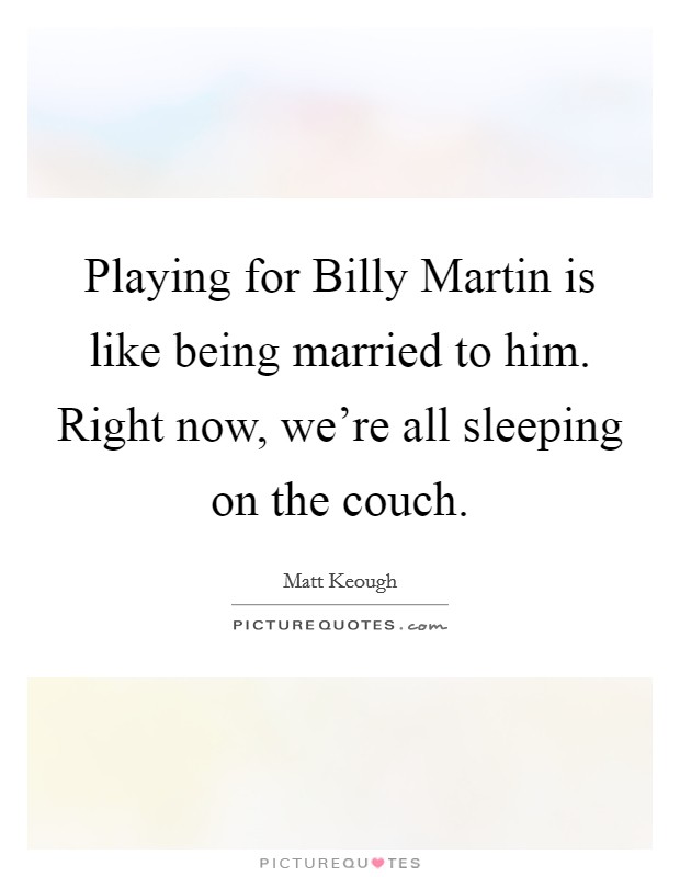 Playing for Billy Martin is like being married to him. Right now, we're all sleeping on the couch Picture Quote #1