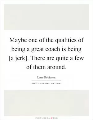 Maybe one of the qualities of being a great coach is being [a jerk]. There are quite a few of them around Picture Quote #1