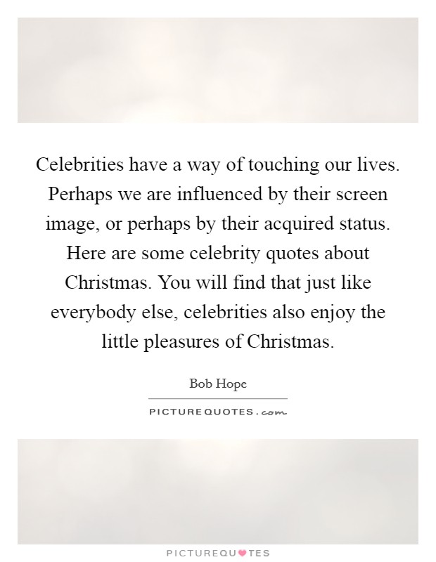 Celebrities have a way of touching our lives. Perhaps we are influenced by their screen image, or perhaps by their acquired status. Here are some celebrity quotes about Christmas. You will find that just like everybody else, celebrities also enjoy the little pleasures of Christmas Picture Quote #1
