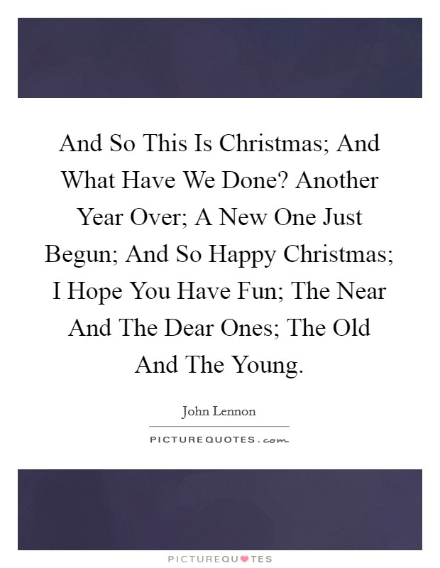 And So This Is Christmas; And What Have We Done? Another Year Over; A New One Just Begun; And So Happy Christmas; I Hope You Have Fun; The Near And The Dear Ones; The Old And The Young Picture Quote #1