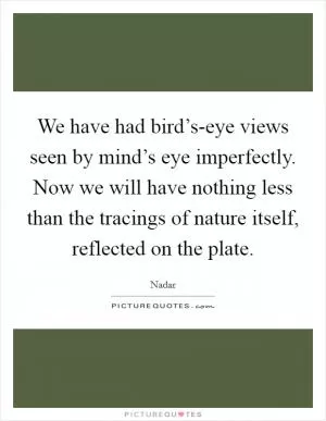 We have had bird’s-eye views seen by mind’s eye imperfectly. Now we will have nothing less than the tracings of nature itself, reflected on the plate Picture Quote #1