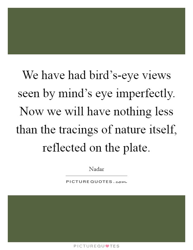 We have had bird's-eye views seen by mind's eye imperfectly. Now we will have nothing less than the tracings of nature itself, reflected on the plate Picture Quote #1