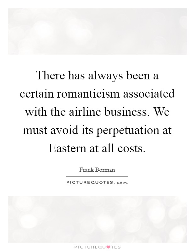 There has always been a certain romanticism associated with the airline business. We must avoid its perpetuation at Eastern at all costs Picture Quote #1