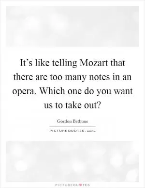 It’s like telling Mozart that there are too many notes in an opera. Which one do you want us to take out? Picture Quote #1