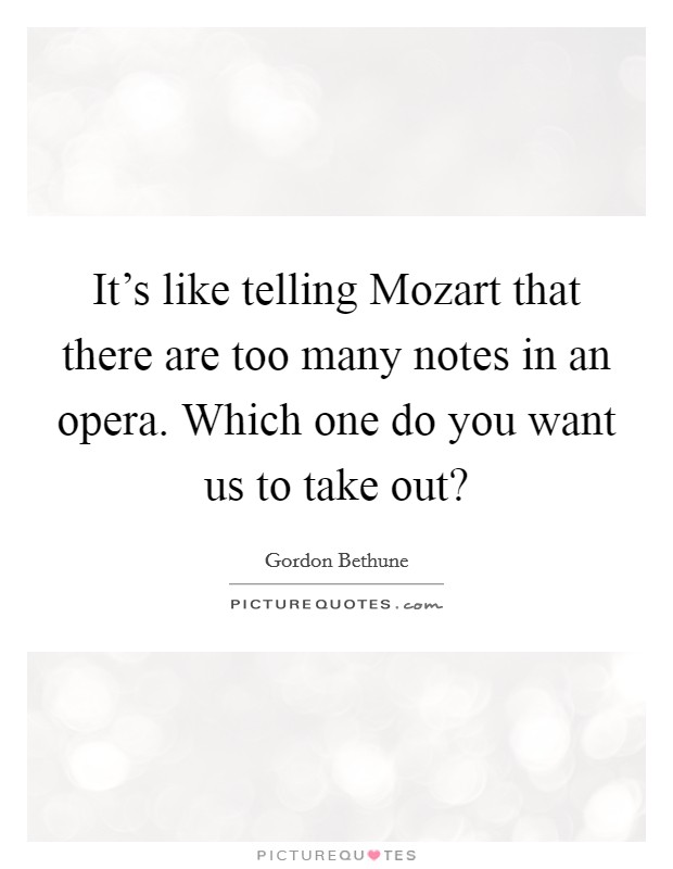 It's like telling Mozart that there are too many notes in an opera. Which one do you want us to take out? Picture Quote #1