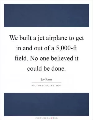 We built a jet airplane to get in and out of a 5,000-ft field. No one believed it could be done Picture Quote #1