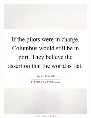 If the pilots were in charge, Columbus would still be in port. They believe the assertion that the world is flat Picture Quote #1