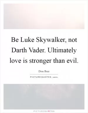Be Luke Skywalker, not Darth Vader. Ultimately love is stronger than evil Picture Quote #1