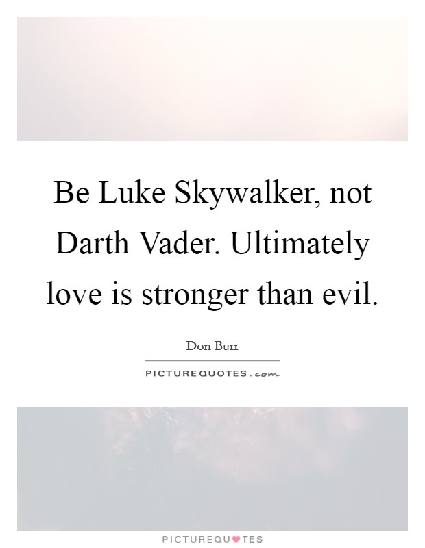Be Luke Skywalker, not Darth Vader. Ultimately love is stronger than evil Picture Quote #1