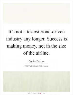 It’s not a testosterone-driven industry any longer. Success is making money, not in the size of the airline Picture Quote #1