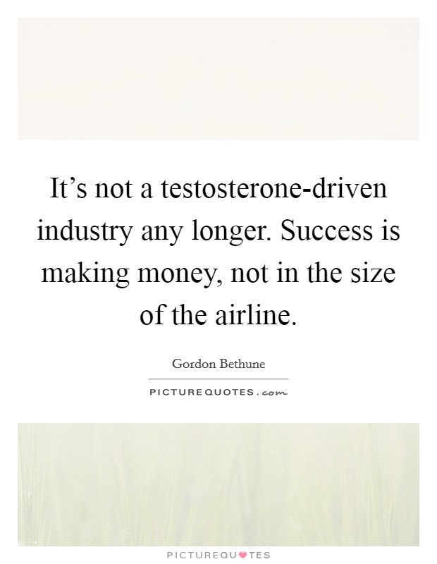 It's not a testosterone-driven industry any longer. Success is making money, not in the size of the airline Picture Quote #1