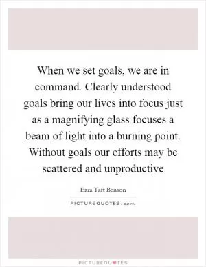 When we set goals, we are in command. Clearly understood goals bring our lives into focus just as a magnifying glass focuses a beam of light into a burning point. Without goals our efforts may be scattered and unproductive Picture Quote #1