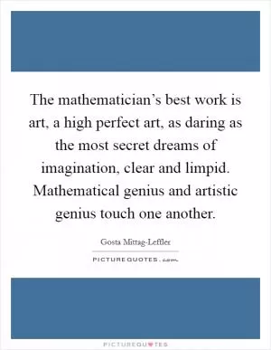 The mathematician’s best work is art, a high perfect art, as daring as the most secret dreams of imagination, clear and limpid. Mathematical genius and artistic genius touch one another Picture Quote #1