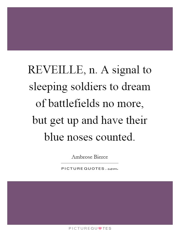 REVEILLE, n. A signal to sleeping soldiers to dream of battlefields no more, but get up and have their blue noses counted Picture Quote #1