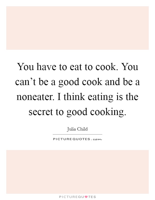 You have to eat to cook. You can’t be a good cook and be a noneater. I think eating is the secret to good cooking Picture Quote #1