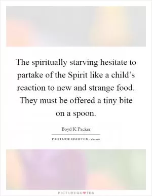 The spiritually starving hesitate to partake of the Spirit like a child’s reaction to new and strange food. They must be offered a tiny bite on a spoon Picture Quote #1