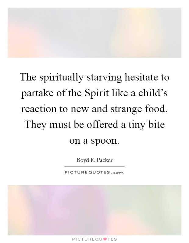 The spiritually starving hesitate to partake of the Spirit like a child's reaction to new and strange food. They must be offered a tiny bite on a spoon Picture Quote #1