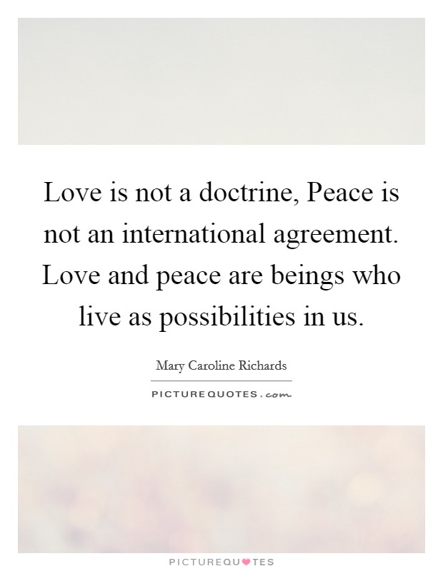 Love is not a doctrine, Peace is not an international agreement. Love and peace are beings who live as possibilities in us Picture Quote #1