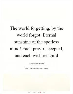 The world forgetting, by the world forgot. Eternal sunshine of the spotless mind! Each pray’r accepted, and each wish resign’d Picture Quote #1