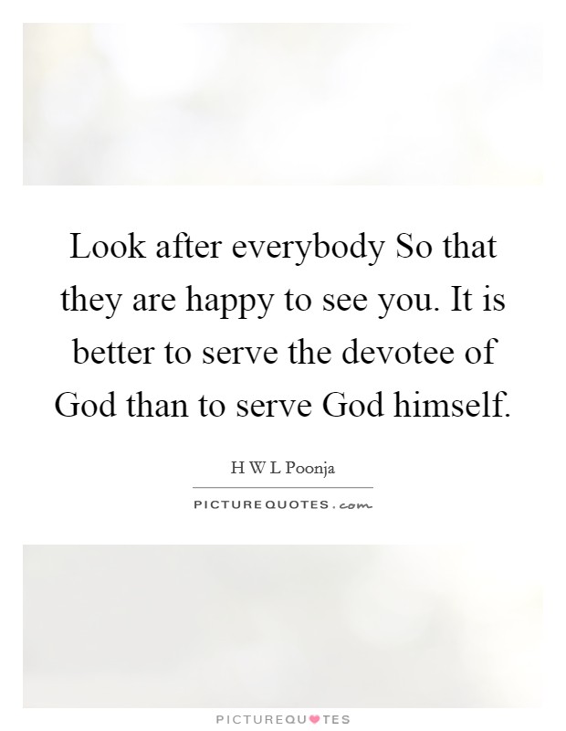 Look after everybody So that they are happy to see you. It is better to serve the devotee of God than to serve God himself Picture Quote #1