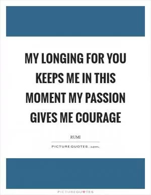 My longing for you keeps me in this moment My passion gives me courage Picture Quote #1