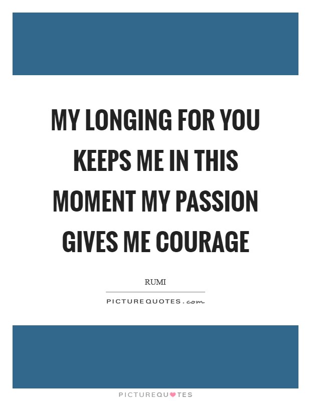 My longing for you keeps me in this moment My passion gives me courage Picture Quote #1