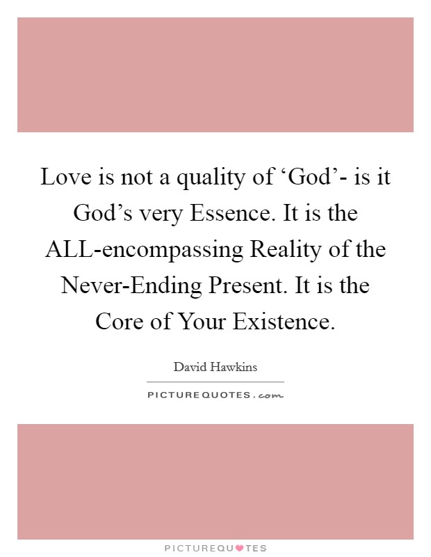Love is not a quality of ‘God'- is it God's very Essence. It is the ALL-encompassing Reality of the Never-Ending Present. It is the Core of Your Existence Picture Quote #1