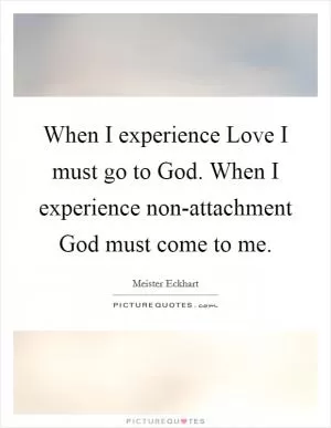 When I experience Love I must go to God. When I experience non-attachment God must come to me Picture Quote #1