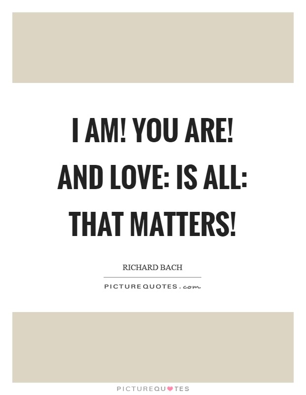 I AM! YOU ARE! AND LOVE: IS ALL: THAT MATTERS! Picture Quote #1