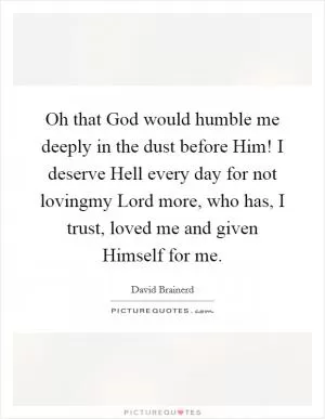 Oh that God would humble me deeply in the dust before Him! I deserve Hell every day for not lovingmy Lord more, who has, I trust, loved me and given Himself for me Picture Quote #1