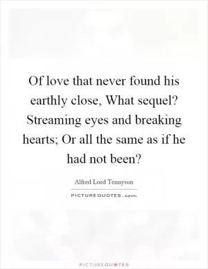 Of love that never found his earthly close, What sequel? Streaming eyes and breaking hearts; Or all the same as if he had not been? Picture Quote #1