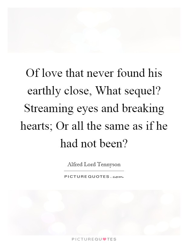 Of love that never found his earthly close, What sequel? Streaming eyes and breaking hearts; Or all the same as if he had not been? Picture Quote #1