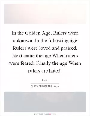 In the Golden Age, Rulers were unknown. In the following age Rulers were loved and praised. Next came the age When rulers were feared. Finally the age When rulers are hated Picture Quote #1