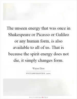 The unseen energy that was once in Shakespeare or Picasso or Galileo or any human form, is also available to all of us. That is because the spirit energy does not die, it simply changes form Picture Quote #1