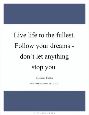 Live life to the fullest. Follow your dreams - don’t let anything stop you Picture Quote #1