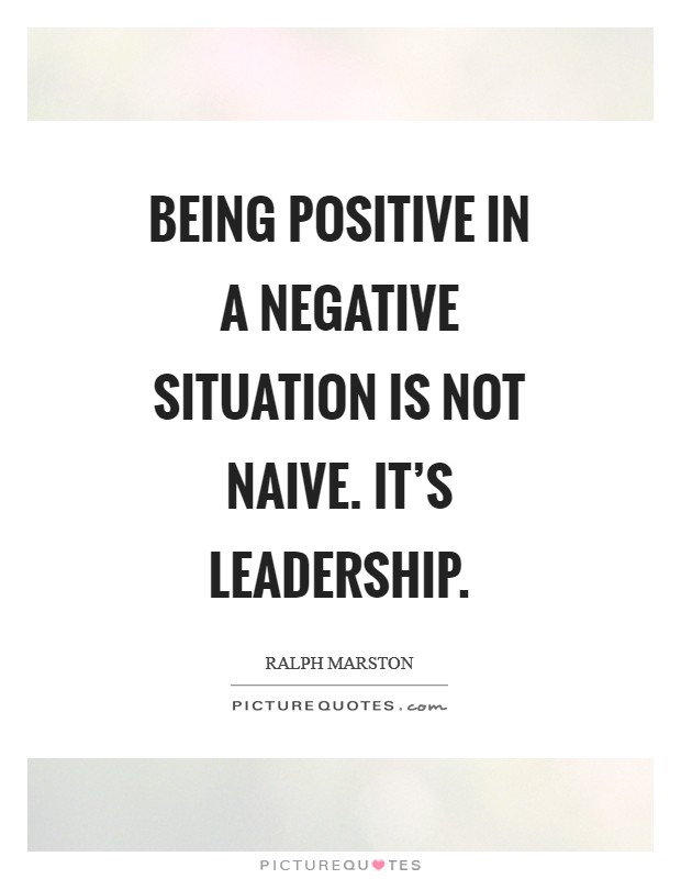 Being positive in a negative situation is not naive. It's leadership Picture Quote #1