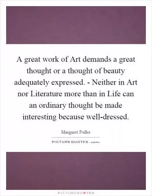 A great work of Art demands a great thought or a thought of beauty adequately expressed. - Neither in Art nor Literature more than in Life can an ordinary thought be made interesting because well-dressed Picture Quote #1